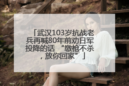 武汉103岁抗战老兵再喊80年前劝日军投降的话 “缴枪不杀，放你回家”