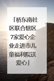 桥东南社区联合辖区7家爱心企业走进市儿童福利院送爱心