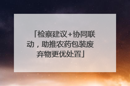 检察建议+协同联动，助推农药包装废弃物更优处置
