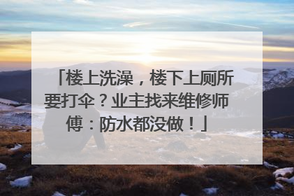 楼上洗澡，楼下上厕所要打伞？业主找来维修师傅：防水都没做！