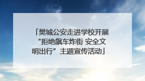 樊城公安走进学校开展“拒绝飙车炸街 安全文明出行”主题宣传活动