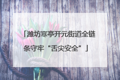 潍坊寒亭开元街道全链条守牢“舌尖安全”