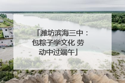 潍坊滨海三中：包粽子学文化 劳动中过端午