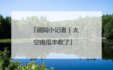 潮闻小记者｜太空南瓜丰收了