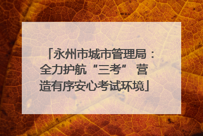 永州市城市管理局：全力护航“三考” 营造有序安心考试环境