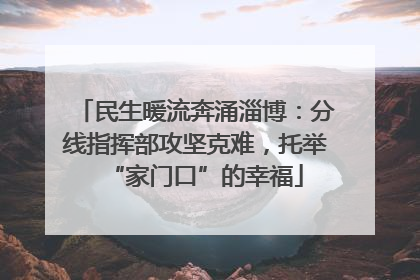 民生暖流奔涌淄博：分线指挥部攻坚克难，托举“家门口”的幸福