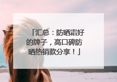 汇总：防晒霜好的牌子，高口碑防晒热销款分享！