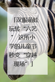 汉服萌娃玩转“六艺” 这所小学的儿童节秒变“穿越现场”