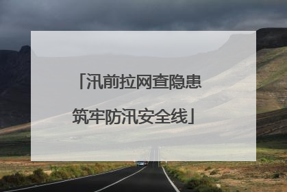 汛前拉网查隐患 筑牢防汛安全线
