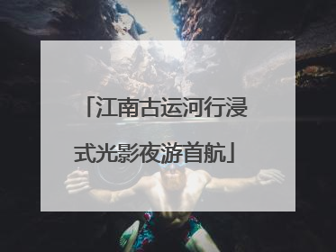 江南古运河行浸式光影夜游首航