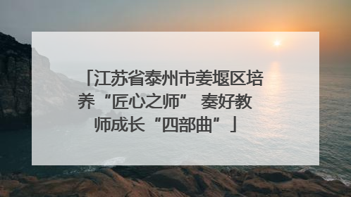 江苏省泰州市姜堰区培养“匠心之师” 奏好教师成长“四部曲”