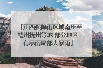 江西强降雨区域南压至赣州抚州等地 部分地区有暴雨局部大暴雨