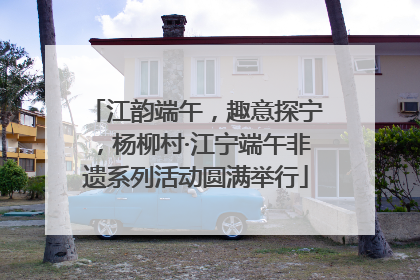江韵端午，趣意探宁，杨柳村·江宁端午非遗系列活动圆满举行