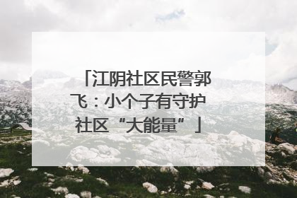 江阴社区民警郭飞：小个子有守护社区“大能量”