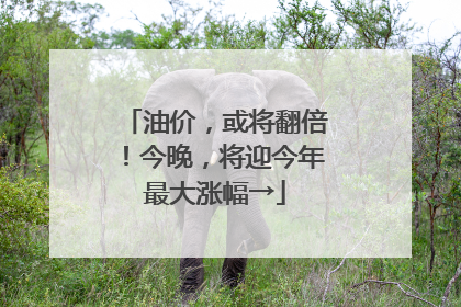 油价，或将翻倍！今晚，将迎今年最大涨幅→