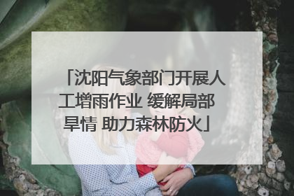 沈阳气象部门开展人工增雨作业 缓解局部旱情 助力森林防火