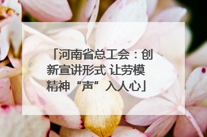 河南省总工会：创新宣讲形式 让劳模精神“声”入人心