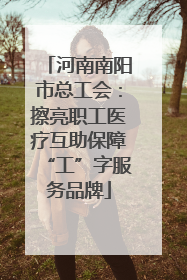 河南南阳市总工会：擦亮职工医疗互助保障“工”字服务品牌