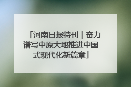 河南日报特刊｜奋力谱写中原大地推进中国式现代化新篇章