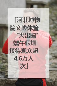 河北博物院文博体验“火出圈” 端午假期接待观众超4.6万人次
