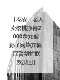 泰安：老人卖樱桃挣得2000余元被孙子网络充值 民警帮忙联系退回
