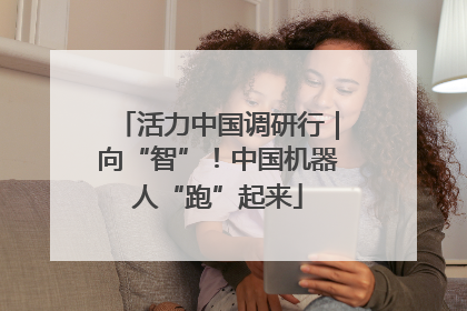 活力中国调研行｜向“智”！中国机器人“跑”起来