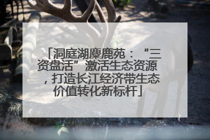 洞庭湖麋鹿苑：“三资盘活”激活生态资源，打造长江经济带生态价值转化新标杆