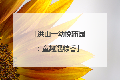 洪山一幼悦蒲园：童趣遇粽香