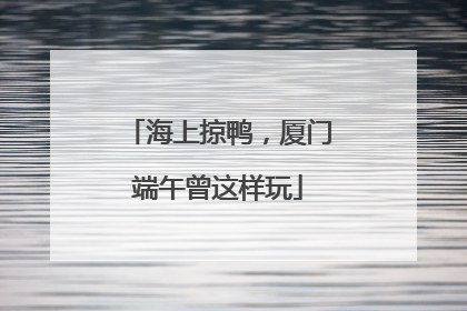 海上掠鸭，厦门端午曾这样玩