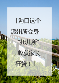 海口这个派出所变身“托儿所”，收获家长狂赞！