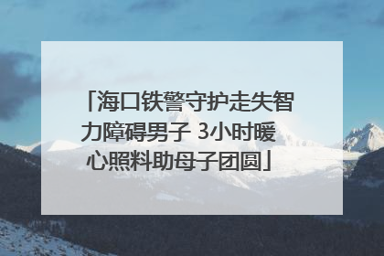 海口铁警守护走失智力障碍男子 3小时暖心照料助母子团圆
