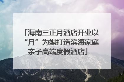 海南三正月酒店开业以“月”为媒打造滨海家庭亲子高端度假酒店