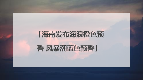 海南发布海浪橙色预警 风暴潮蓝色预警