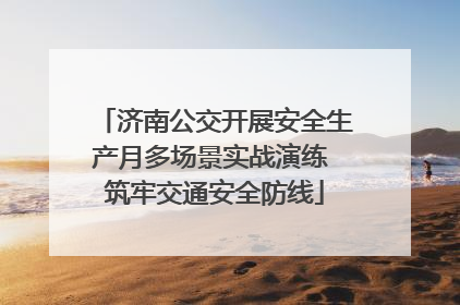 济南公交开展安全生产月多场景实战演练 筑牢交通安全防线