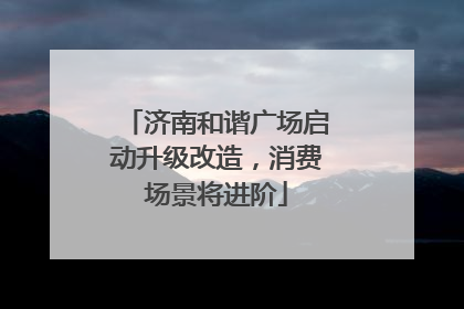 济南和谐广场启动升级改造，消费场景将进阶