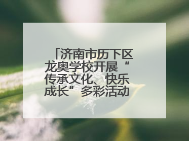 济南市历下区龙奥学校开展“传承文化、快乐成长”多彩活动欢庆儿童节