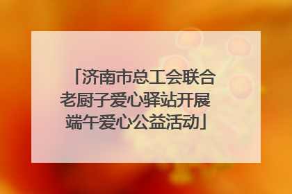 济南市总工会联合老厨子爱心驿站开展端午爱心公益活动