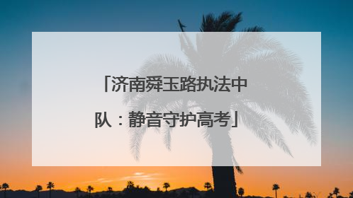 济南舜玉路执法中队：静音守护高考