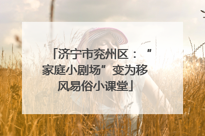 济宁市兖州区：“家庭小剧场”变为移风易俗小课堂