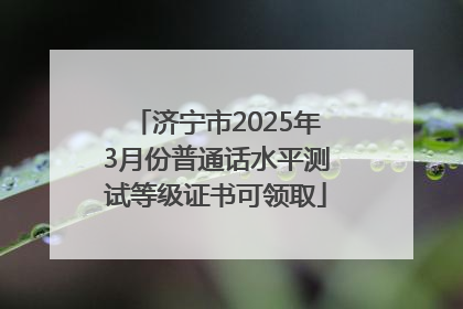 济宁市2025年3月份普通话水平测试等级证书可领取