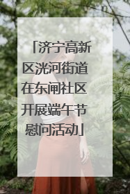 济宁高新区洸河街道在东闸社区开展端午节慰问活动