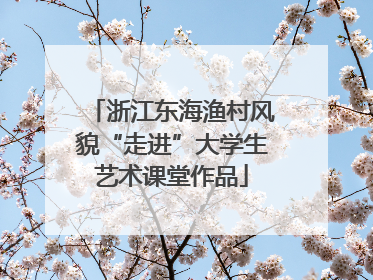 浙江东海渔村风貌“走进”大学生艺术课堂作品