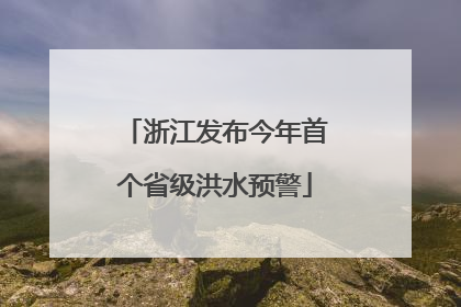 浙江发布今年首个省级洪水预警