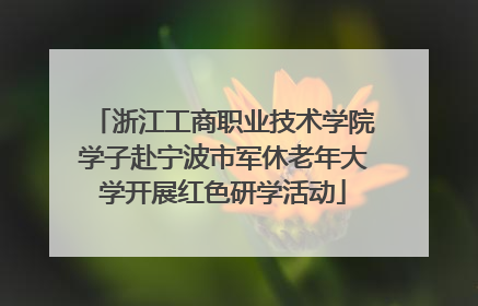 浙江工商职业技术学院学子赴宁波市军休老年大学开展红色研学活动