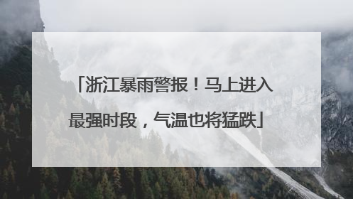 浙江暴雨警报！马上进入最强时段，气温也将猛跌