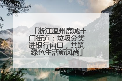 浙江温州鹿城丰门街道：垃圾分类进银行窗口，共筑绿色生活新风尚
