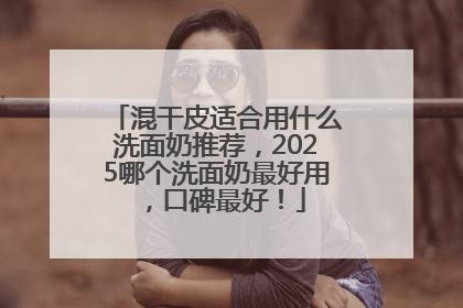 混干皮适合用什么洗面奶推荐，2025哪个洗面奶最好用，口碑最好！