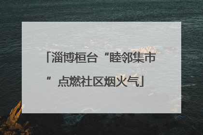 淄博桓台“睦邻集市”点燃社区烟火气