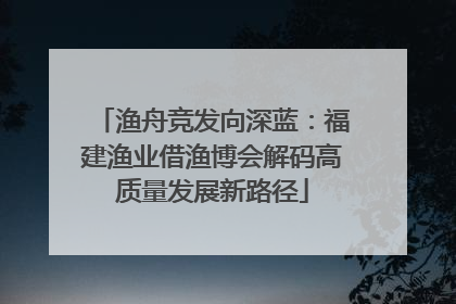 渔舟竞发向深蓝：福建渔业借渔博会解码高质量发展新路径