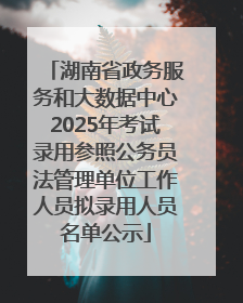 湖南省政务服务和大数据中心2025年考试录用参照公务员法管理单位工作人员拟录用人员名单公示